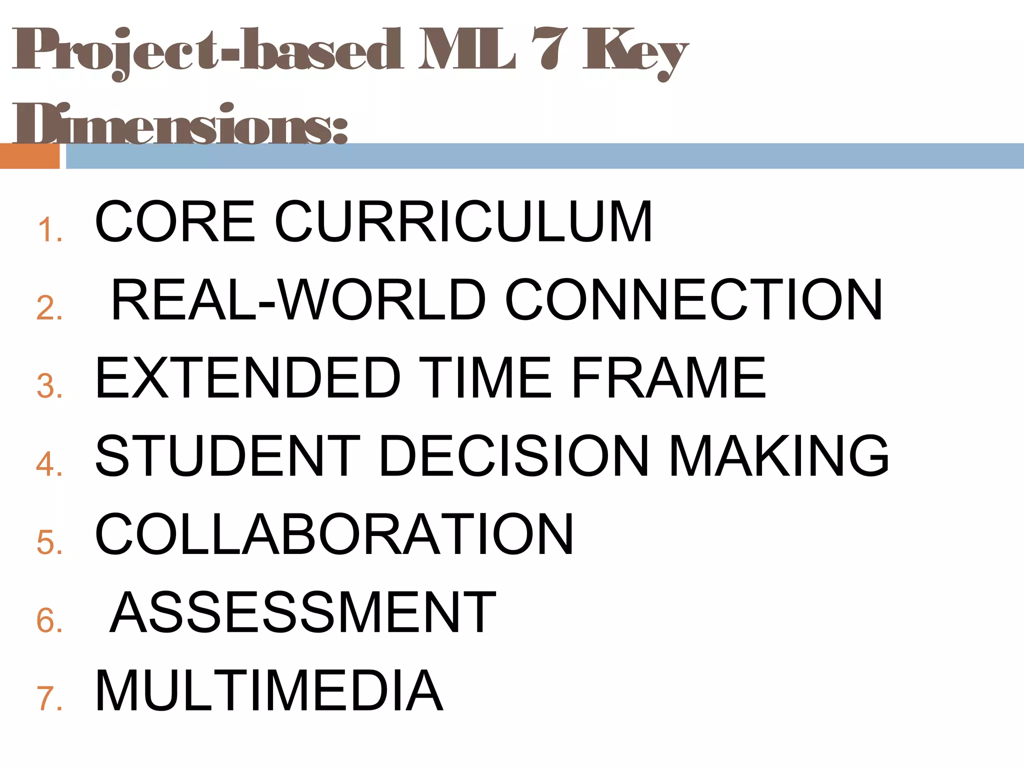 Project-based ML 7 Key
Dimensions:
1. CORE CURRICULUM
2. REAL-WORLD CONNECTION
3. EXTENDED TIME FRAME
4. STUDENT DECISION MAKING
5. COLLABORATION
6. ASSESSMENT
7. MULTIMEDIA
 