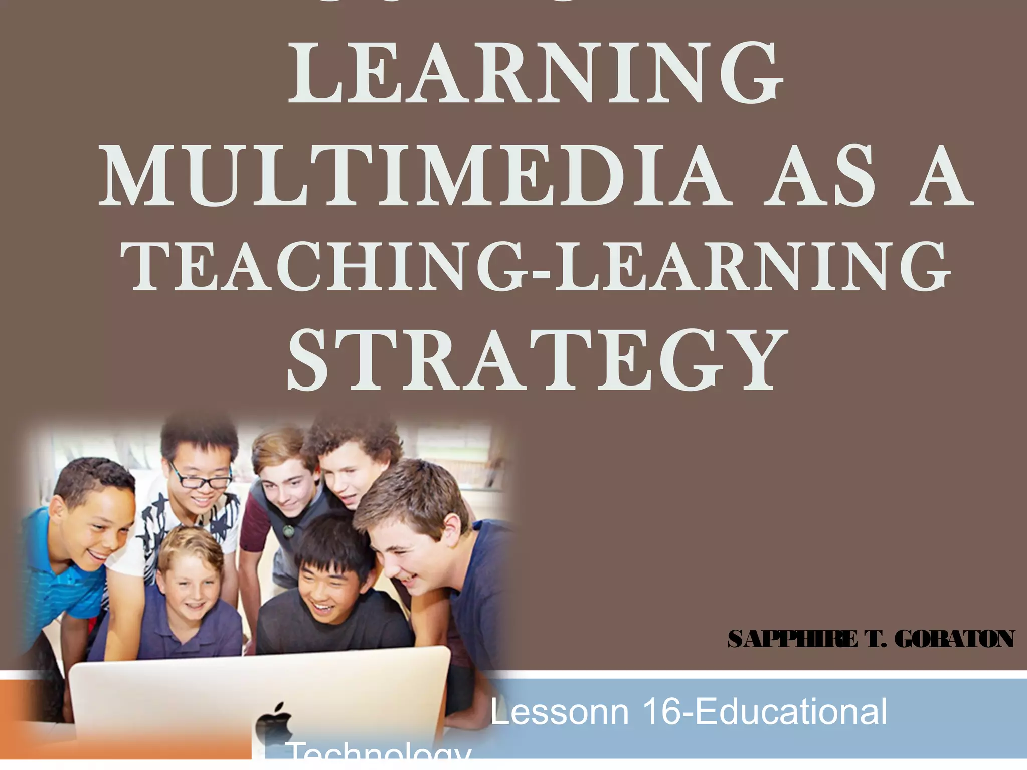 SAPPHIRE T. GOBATON
LEARNING
MULTIMEDIA AS A
TEACHING-LEARNING
STRATEGY
Lessonn 16-Educational
Technology
 