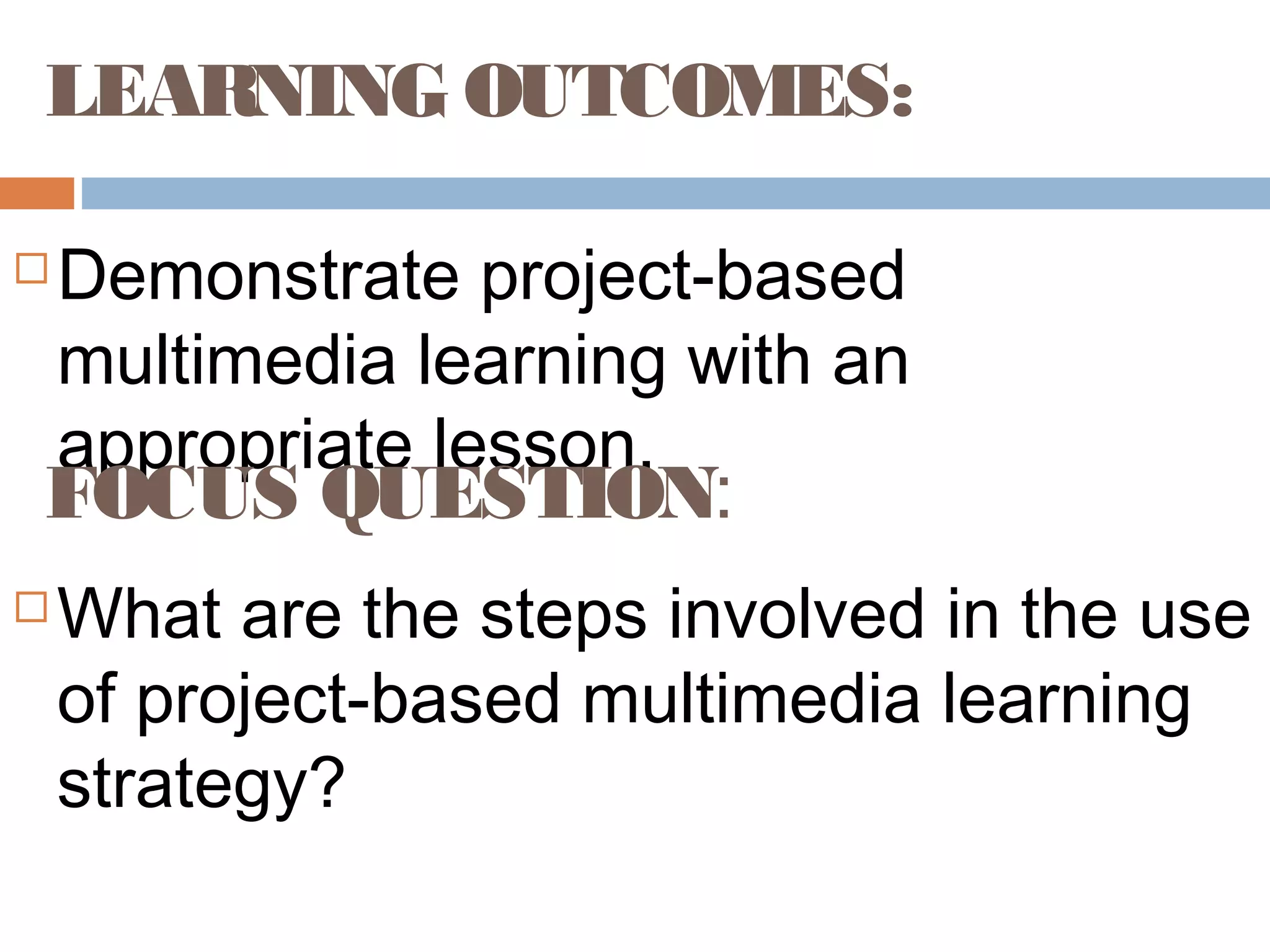 LEARNING OUTCOMES:
 Demonstrate project-based
multimedia learning with an
appropriate lesson.
FOCUS QUESTION:
 What are the steps involved in the use
of project-based multimedia learning
strategy?
 
