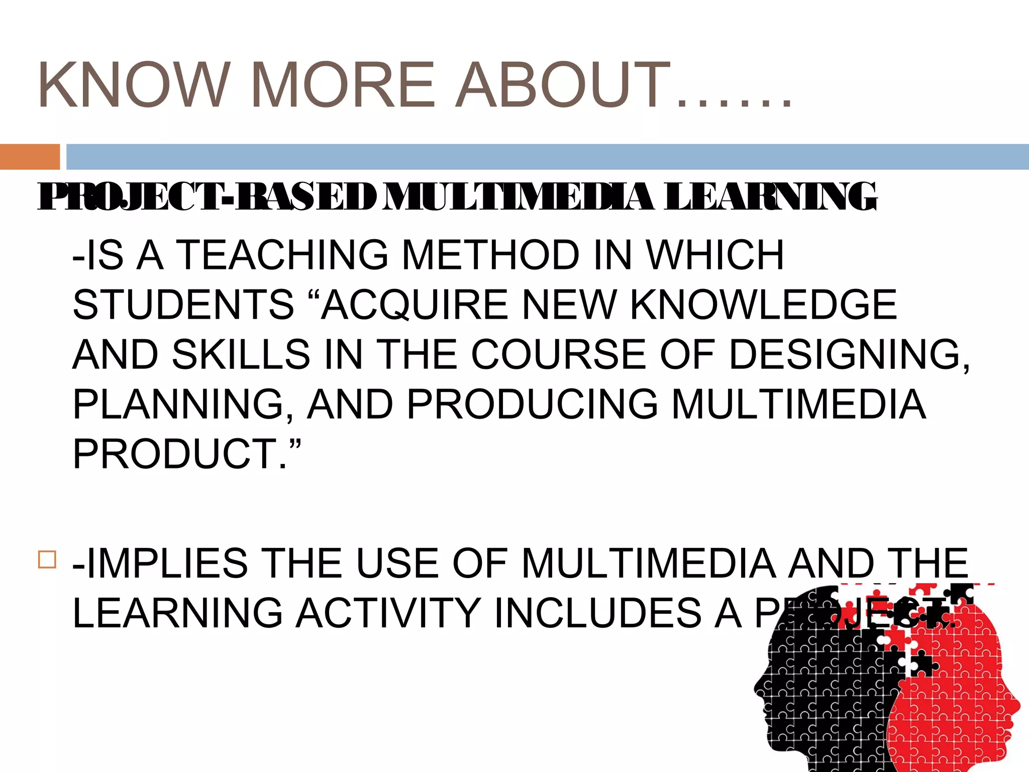 KNOW MORE ABOUT……
PROJECT-BASEDMULTIMEDIA LEARNING
-IS A TEACHING METHOD IN WHICH
STUDENTS “ACQUIRE NEW KNOWLEDGE
AND SKILLS IN THE COURSE OF DESIGNING,
PLANNING, AND PRODUCING MULTIMEDIA
PRODUCT.”
 -IMPLIES THE USE OF MULTIMEDIA AND THE
LEARNING ACTIVITY INCLUDES A PROJECT.
 