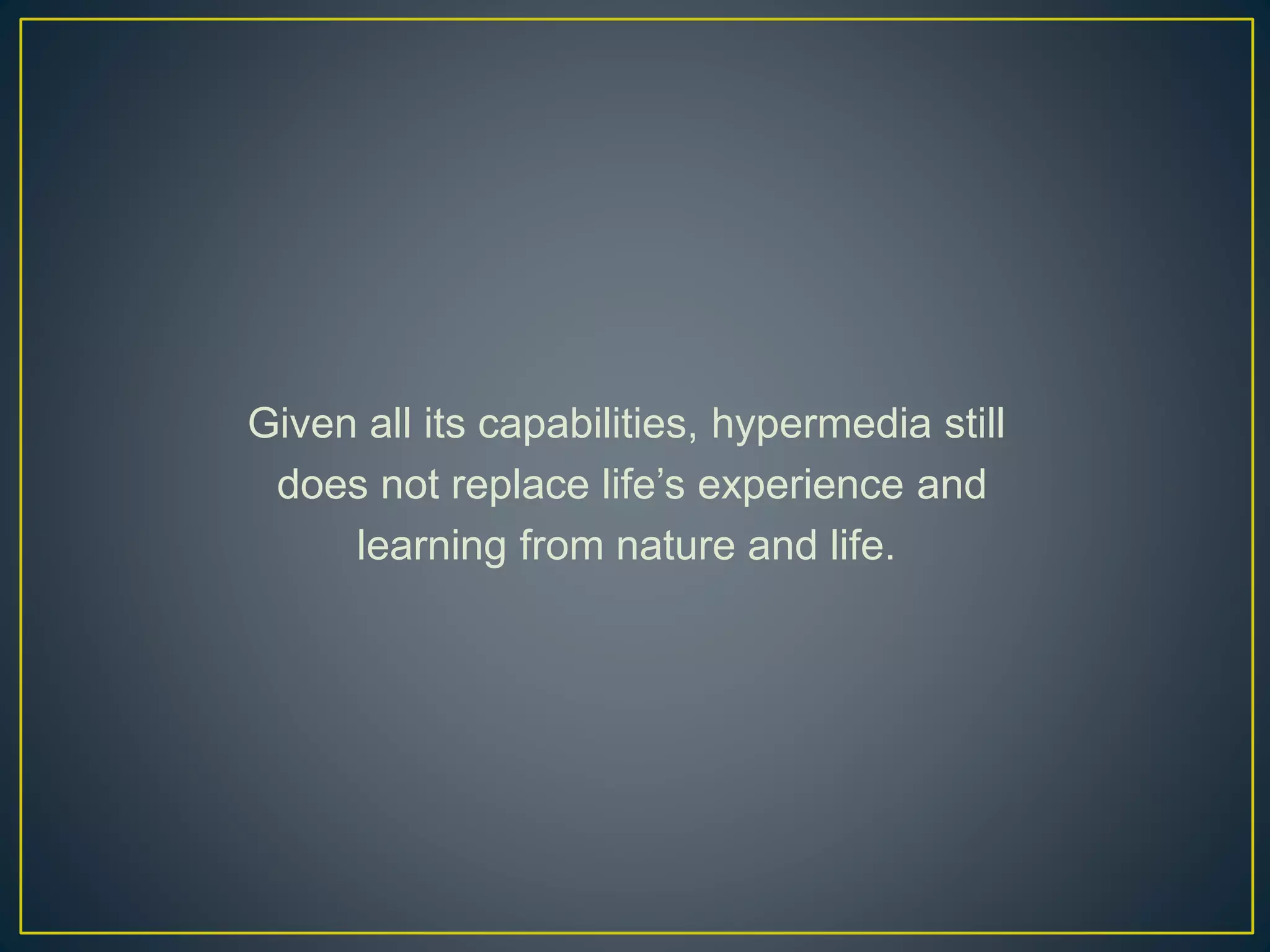 Given all its capabilities, hypermedia still
does not replace life’s experience and
learning from nature and life.
 