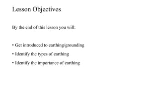 Lesson Objectives
By the end of this lesson you will:
• Get introduced to earthing/grounding
• Identify the types of earthing
• Identify the importance of earthing
 