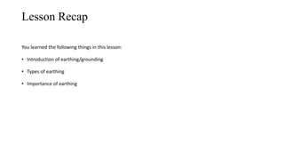 Lesson Recap
You learned the following things in this lesson:
• Introduction of earthing/grounding
• Types of earthing
• Importance of earthing
 