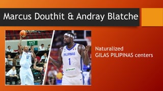 Marcus Douthit & Andray Blatche
Naturalized
GILAS PILIPINAS centers
 