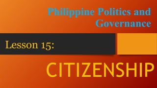 Lesson 15:
Philippine Politics and
Governance
CITIZENSHIP
 
