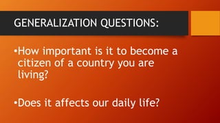 GENERALIZATION QUESTIONS:
•How important is it to become a
citizen of a country you are
living?
•Does it affects our daily life?
 