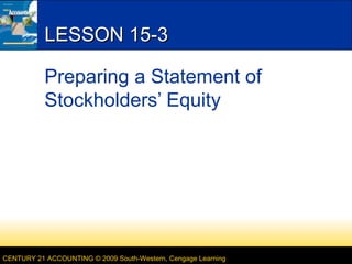 LESSON 15-3
Preparing a Statement of
Stockholders’ Equity

CENTURY 21 ACCOUNTING © 2009 South-Western, Cengage Learning

 