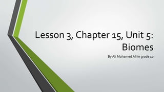 Lesson 3, Chapter 15, Unit 5:
Biomes
By Ali Mohamed Ali in grade 10
 