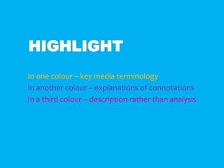 HIGHLIGHT
In one colour – key media terminology
In another colour – explanations of connotations
In a third colour – description rather than analysis
 