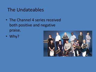 The Undateables 
• The Channel 4 series received 
both positive and negative 
praise. 
• Why? 
 