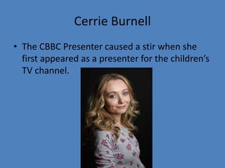 Cerrie Burnell 
• The CBBC Presenter caused a stir when she 
first appeared as a presenter for the children’s 
TV channel. 
 