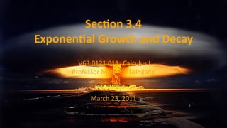 Sec on 3.4
    Exponen al Growth and Decay
            V63.0121.011: Calculus I
          Professor Ma hew Leingang
                 New York University


               March 23, 2011


.
 