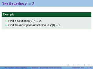 The Equation y′ = 2

Example

      Find a solution to y′ (t) = 2.
      Find the most general solution to y′ (t) = 2.




                                                                        .    .   .        .      .      .

 V63.0121.021, Calculus I (NYU)   Section 3.4 Exponential Growth and Decay           October 28, 2010       9 / 40
 