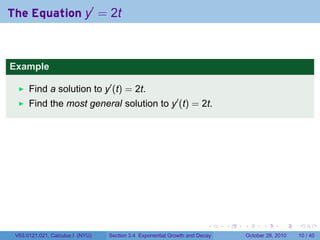The Equation y′ = 2t



Example

      Find a solution to y′ (t) = 2t.
      Find the most general solution to y′ (t) = 2t.




                                                                        .    .   .         .       .    .

 V63.0121.021, Calculus I (NYU)   Section 3.4 Exponential Growth and Decay           October 28, 2010   10 / 40
 