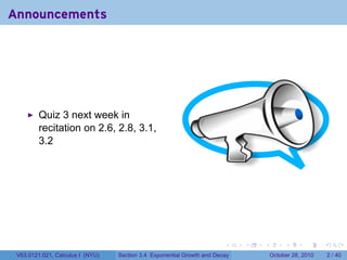 Announcements




         Quiz 3 next week in
         recitation on 2.6, 2.8, 3.1,
         3.2




                                                                        .    .   .        .      .      .

 V63.0121.021, Calculus I (NYU)   Section 3.4 Exponential Growth and Decay           October 28, 2010       2 / 40
 
