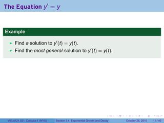 The Equation y′ = y


Example

      Find a solution to y′ (t) = y(t).
      Find the most general solution to y′ (t) = y(t).




                                                                        .    .   .         .      .     .

 V63.0121.021, Calculus I (NYU)   Section 3.4 Exponential Growth and Decay           October 28, 2010   11 / 40
 