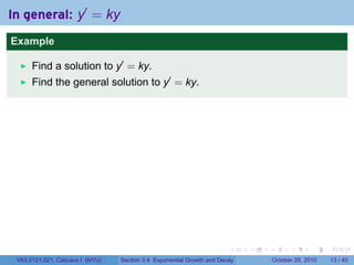 In general: y′ = ky
Example

      Find a solution to y′ = ky.
      Find the general solution to y′ = ky.




                                                                        .    .   .         .       .    .

 V63.0121.021, Calculus I (NYU)   Section 3.4 Exponential Growth and Decay           October 28, 2010   13 / 40
 