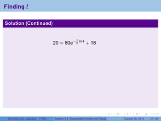 Finding t

Solution (Continued)


                                                   t
                                  20 = 80e− 5 ln 4 + 18




                                                                        .    .   .         .       .    .

 V63.0121.021, Calculus I (NYU)   Section 3.4 Exponential Growth and Decay           October 28, 2010   31 / 40
 
