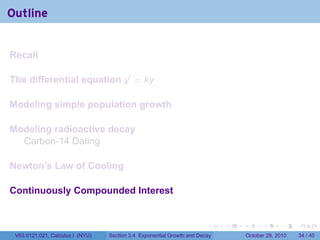 Outline


Recall

The differential equation y′ = ky

Modeling simple population growth

Modeling radioactive decay
  Carbon-14 Dating

Newton’s Law of Cooling

Continuously Compounded Interest


                                                                        .    .   .         .       .    .

 V63.0121.021, Calculus I (NYU)   Section 3.4 Exponential Growth and Decay           October 28, 2010   34 / 40
 