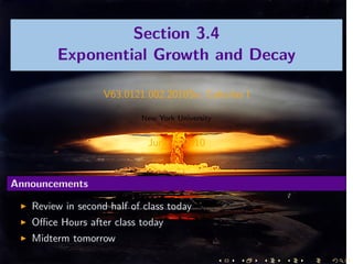 Section 3.4
        Exponential Growth and Decay

                   V63.0121.002.2010Su, Calculus I

                           New York University


                             June 2, 2010


Announcements

   Review in second half of class today
   Oﬃce Hours after class today
   Midterm tomorrow
 