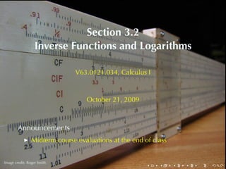 Section	3.2
                  Inverse	Functions	and	Logarithms

                               V63.0121.034, Calculus	I



                                  October	21, 2009



        Announcements
                Midterm	course	evaluations	at	the	end	of	class

        .
.
Image	credit: Roger	Smith
                                                       .   .     .   .   .   .
 