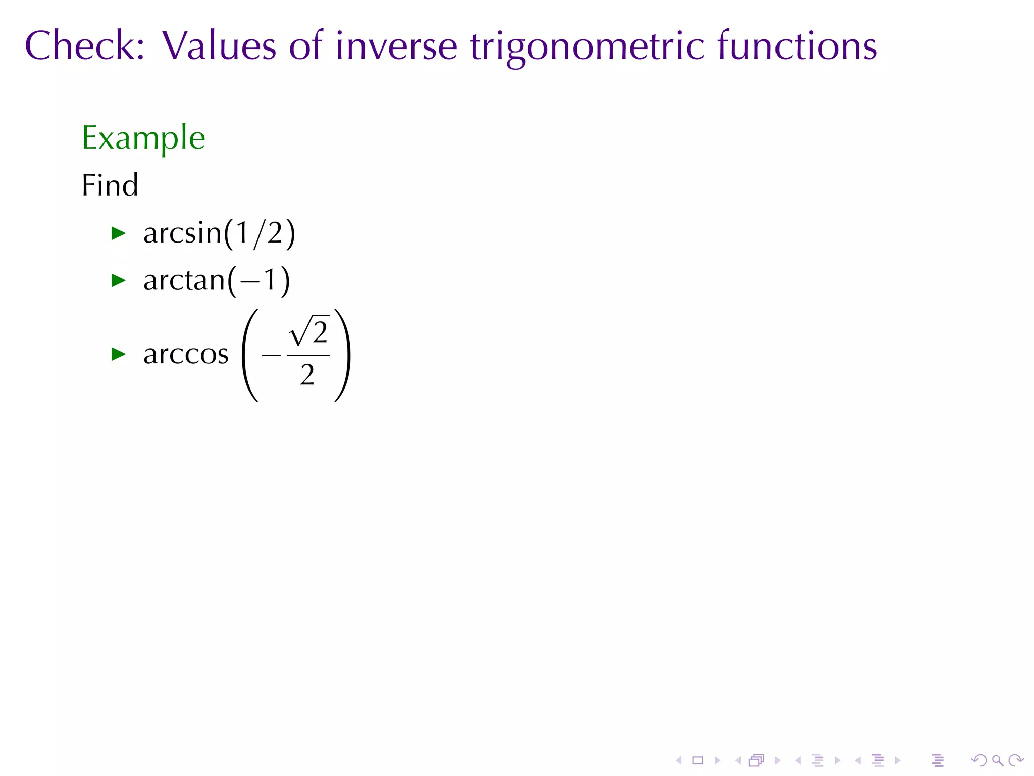 Check: Values	of	inverse	trigonometric	functions

   Example
   Find
          arcsin(1/2)
          arctan(−1)
                 ( √ )
                      2
          arccos −
                     2




                                    .   .   .   .   .   .
 