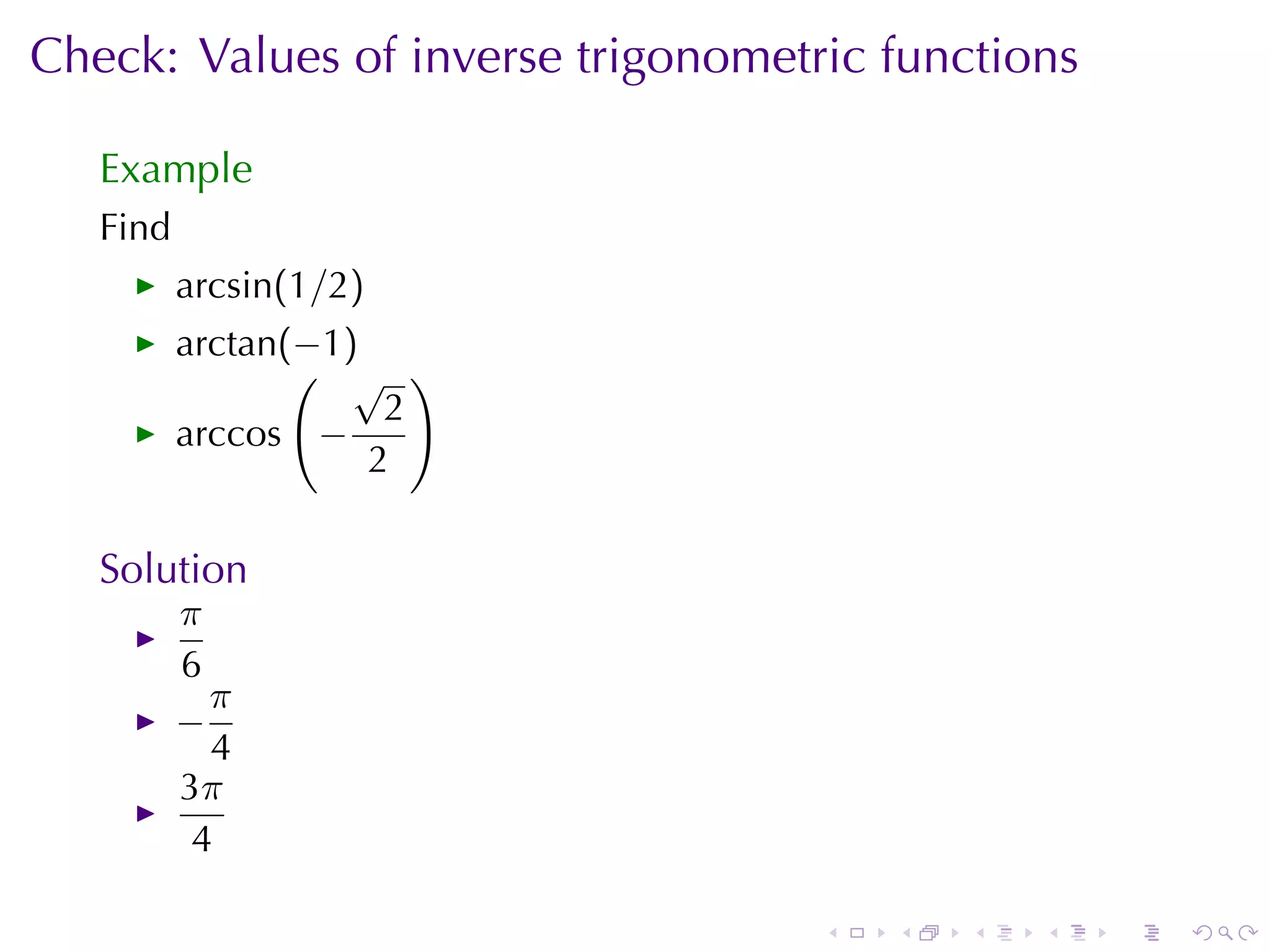 Check: Values	of	inverse	trigonometric	functions

   Example
   Find
          arcsin(1/2)
          arctan(−1)
                 ( √ )
                      2
          arccos −
                     2

   Solution
          π
          6
            π
          −
            4
          3π
           4

                                    .   .   .   .   .   .
 