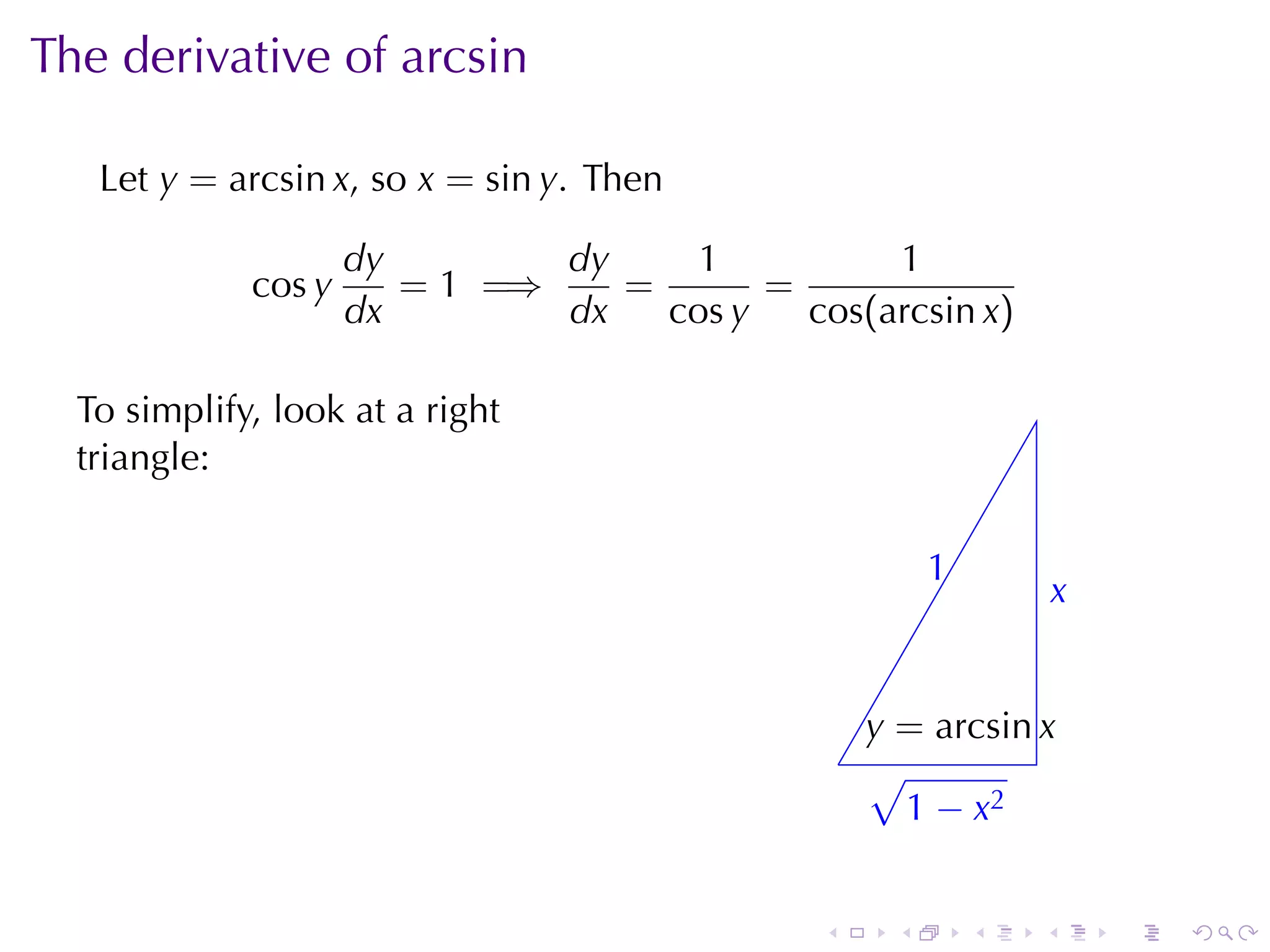 The	derivative	of	arcsin

   Let y = arcsin x, so x = sin y. Then

                     dy        dy     1          1
             cos y      = 1 =⇒    =       =
                     dx        dx   cos y   cos(arcsin x)

  To	simplify, look	at	a	right
  triangle:

                                                         1
                                                         .
                                                                     x
                                                                     .


                                                    y
                                                    . = arcsin x
                                                  . √
                                                    . 1 − x2


                                              .      .       .   .       .   .
 