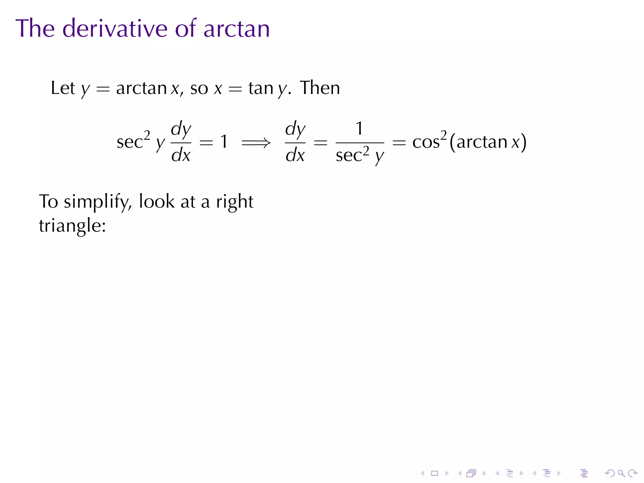 The	derivative	of	arctan

   Let y = arctan x, so x = tan y. Then

                     dy        dy     1
            sec2 y      = 1 =⇒    =        = cos2 (arctan x)
                     dx        dx   sec2 y

  To	simplify, look	at	a	right
  triangle:




                                                   .



                                               .       .   .   .   .   .
 