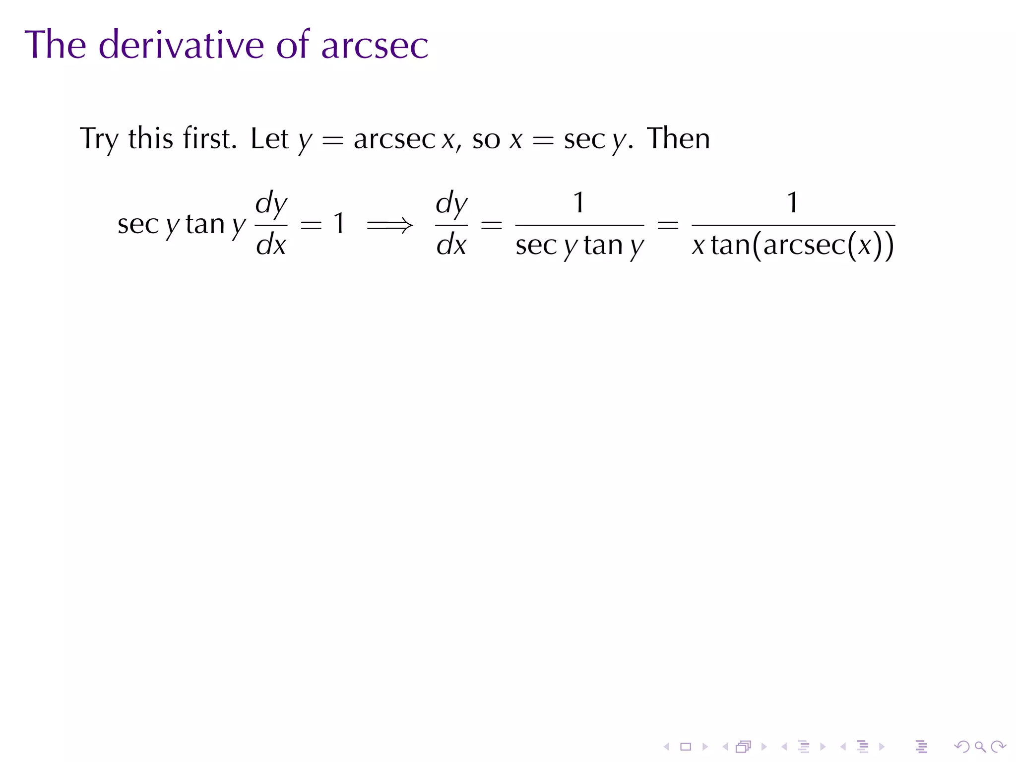 The	derivative	of	arcsec

   Try	this	ﬁrst. Let y = arcsec x, so x = sec y. Then

                    dy        dy        1                1
      sec y tan y      = 1 =⇒    =             =
                    dx        dx   sec y tan y   x tan(arcsec(x))




                                                 .       .   .   .   .   .
 