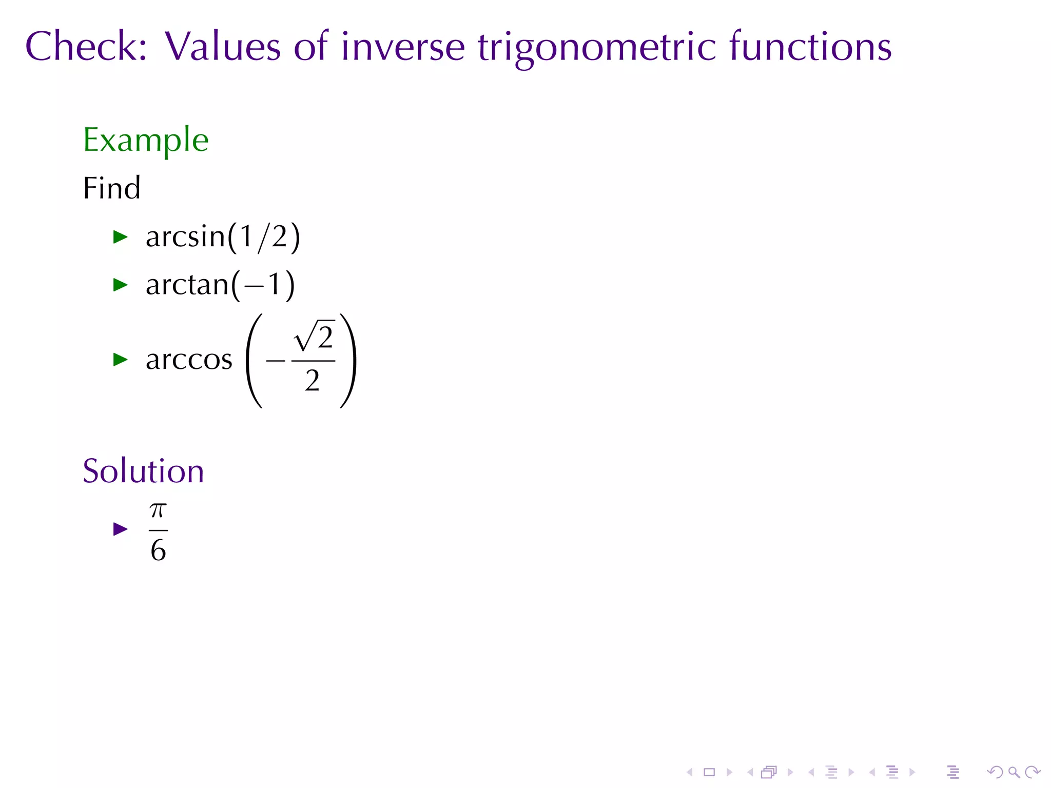 Check: Values	of	inverse	trigonometric	functions

   Example
   Find
          arcsin(1/2)
          arctan(−1)
                 ( √ )
                      2
          arccos −
                     2

   Solution
          π
          6




                                    .   .   .   .   .   .
 