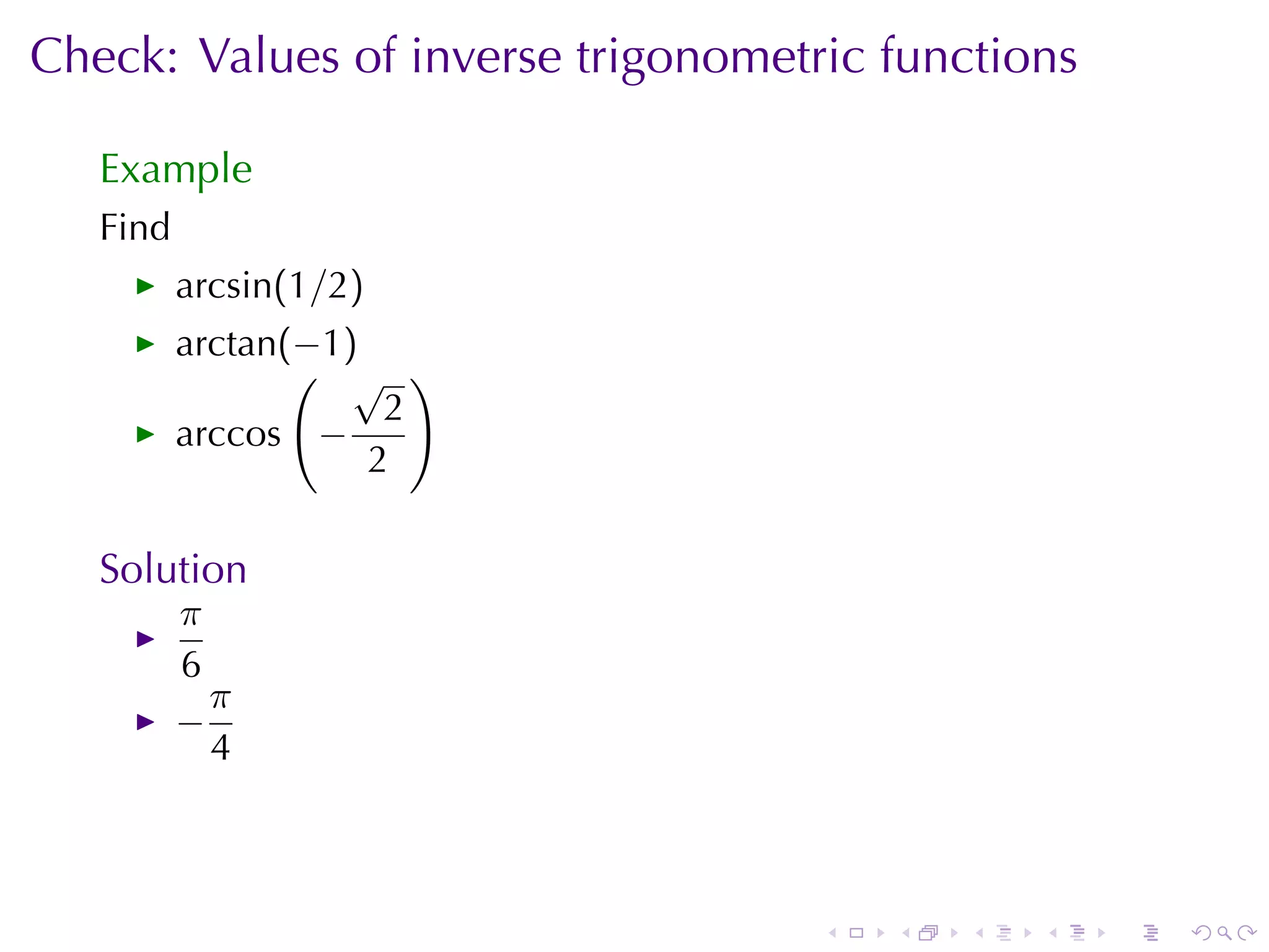 Check: Values	of	inverse	trigonometric	functions

   Example
   Find
          arcsin(1/2)
          arctan(−1)
                 ( √ )
                      2
          arccos −
                     2

   Solution
          π
          6
            π
          −
            4



                                    .   .   .   .   .   .
 