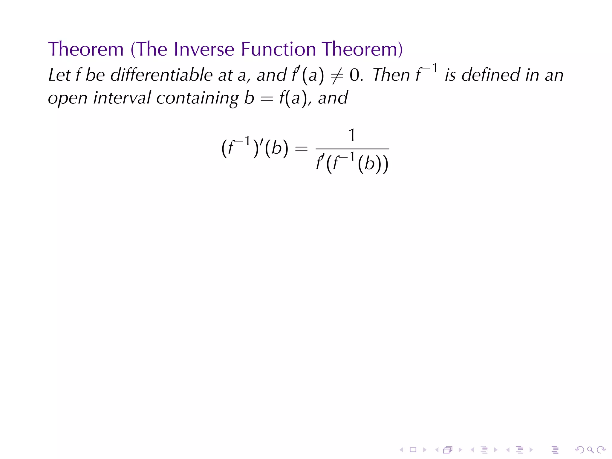 Theorem	(The	Inverse	Function	Theorem)
Let f be	differentiable	at a, and f′ (a) ̸= 0. Then f−1 is	deﬁned	in	an
open	interval	containing b = f(a), and

                                              1
                       (f−1 )′ (b) =   ′ −1
                                       f (f   (b))




                                                     .   .   .   .   .    .
 