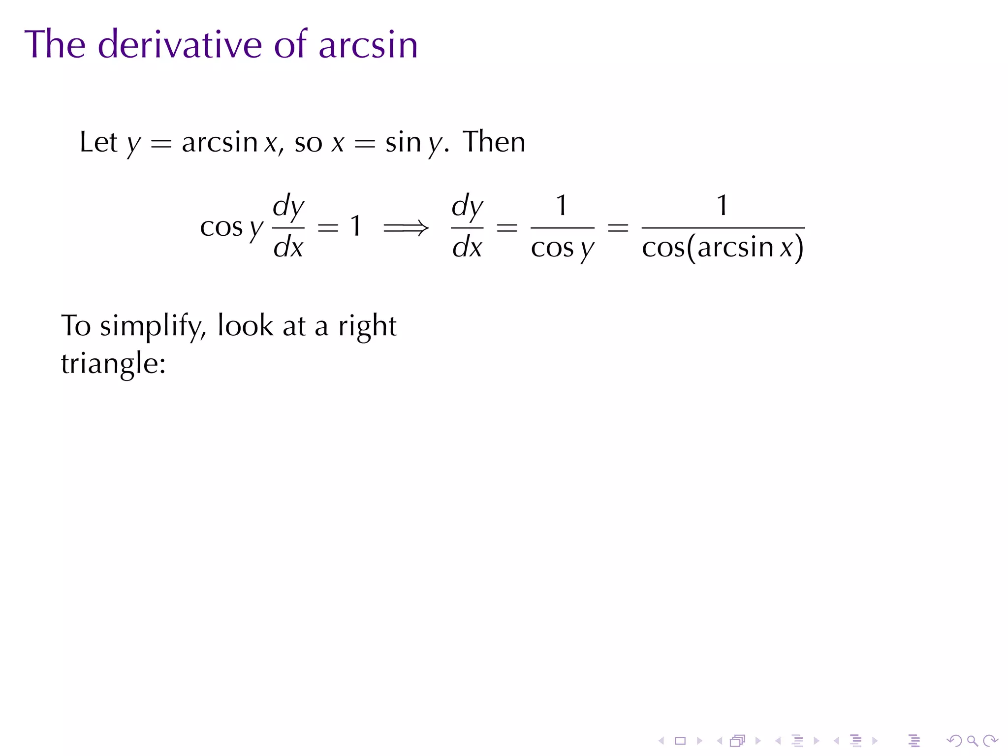 The	derivative	of	arcsin

   Let y = arcsin x, so x = sin y. Then

                     dy        dy     1          1
             cos y      = 1 =⇒    =       =
                     dx        dx   cos y   cos(arcsin x)

  To	simplify, look	at	a	right
  triangle:




                                                  .



                                              .       .   .   .   .   .
 