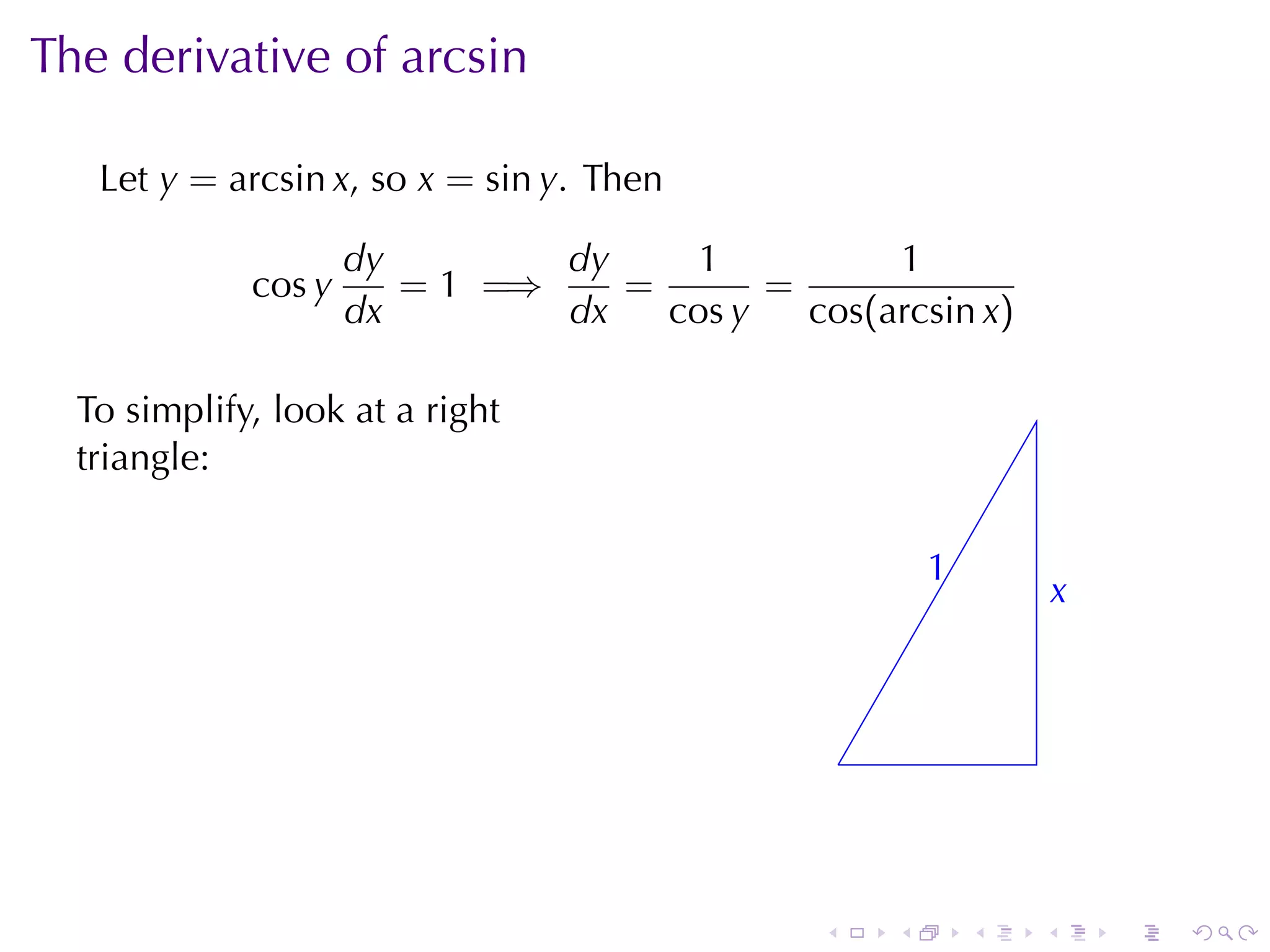 The	derivative	of	arcsin

   Let y = arcsin x, so x = sin y. Then

                     dy        dy     1          1
             cos y      = 1 =⇒    =       =
                     dx        dx   cos y   cos(arcsin x)

  To	simplify, look	at	a	right
  triangle:

                                                          1
                                                          .
                                                                      x
                                                                      .



                                                  .



                                              .       .       .   .       .   .
 