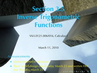 Section	3.5
     Inverse	Trigonometric
           Functions
               V63.0121.006/016, Calculus	I



                      March	11, 2010


Announcements
   Exams	returned	in	recitation
   There	is	WebAssign	due	Tuesday	March	23	and	written	HW
   due	Thursday	March	25               .      .   .   .   .   .
 
