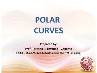 POLAR
               CURVES
                   Prepared by:
       Prof. Teresita P. Liwanag – Zapanta
B.S.C.E., M.S.C.M., M.Ed. (Math-units), PhD-TM (on-going)
 