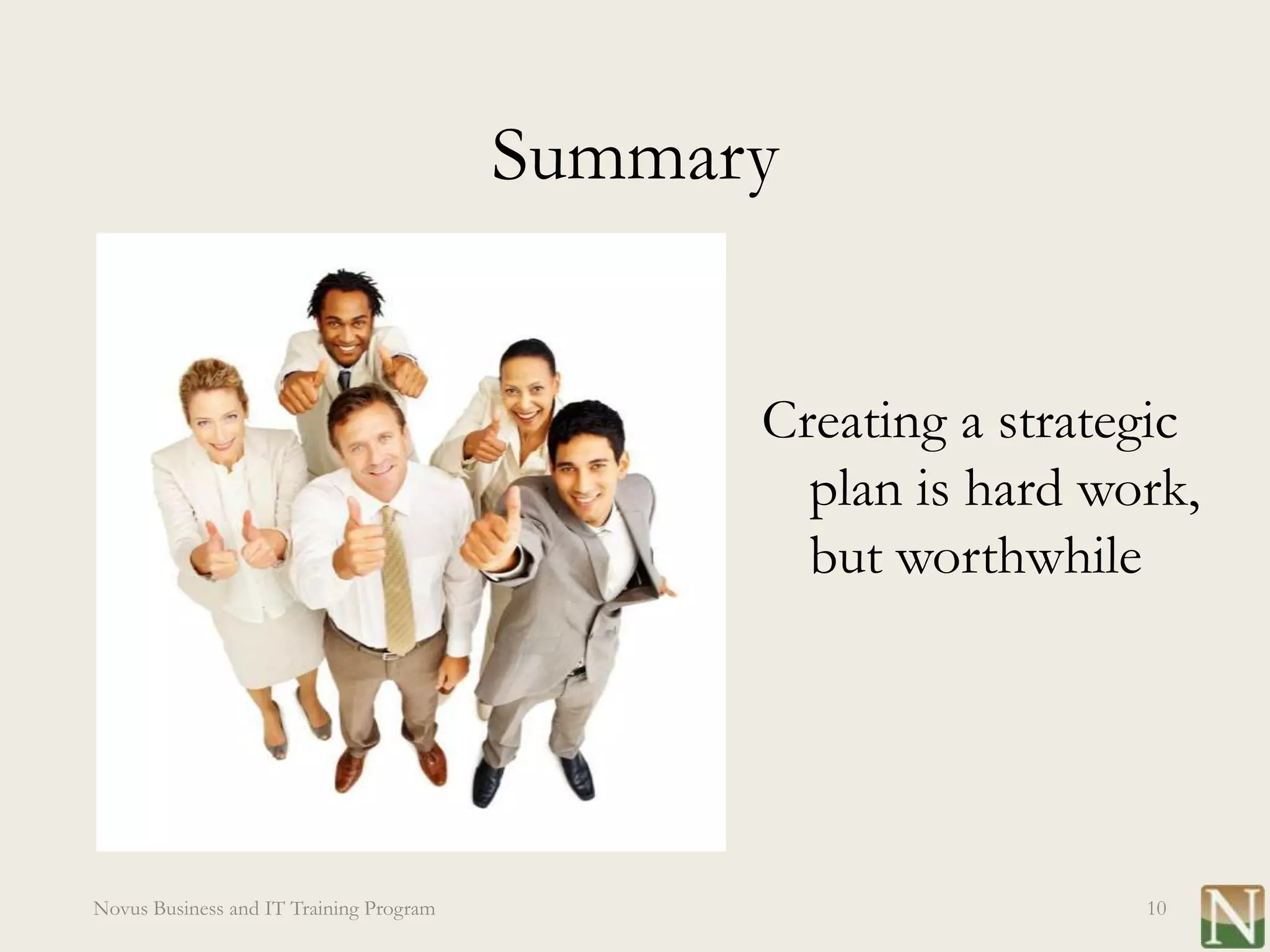 Summary


                                               Creating a strategic
                                                 plan is hard work,
                                                 but worthwhile




Novus Business and IT Training Program                          10
 