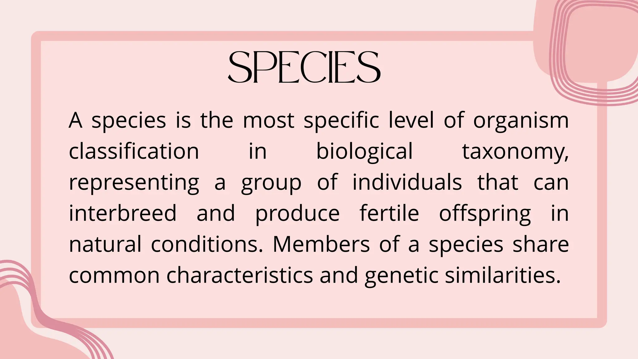 A species is the most specific level of organism
classification in biological taxonomy,
representing a group of individuals that can
interbreed and produce fertile offspring in
natural conditions. Members of a species share
common characteristics and genetic similarities.
 