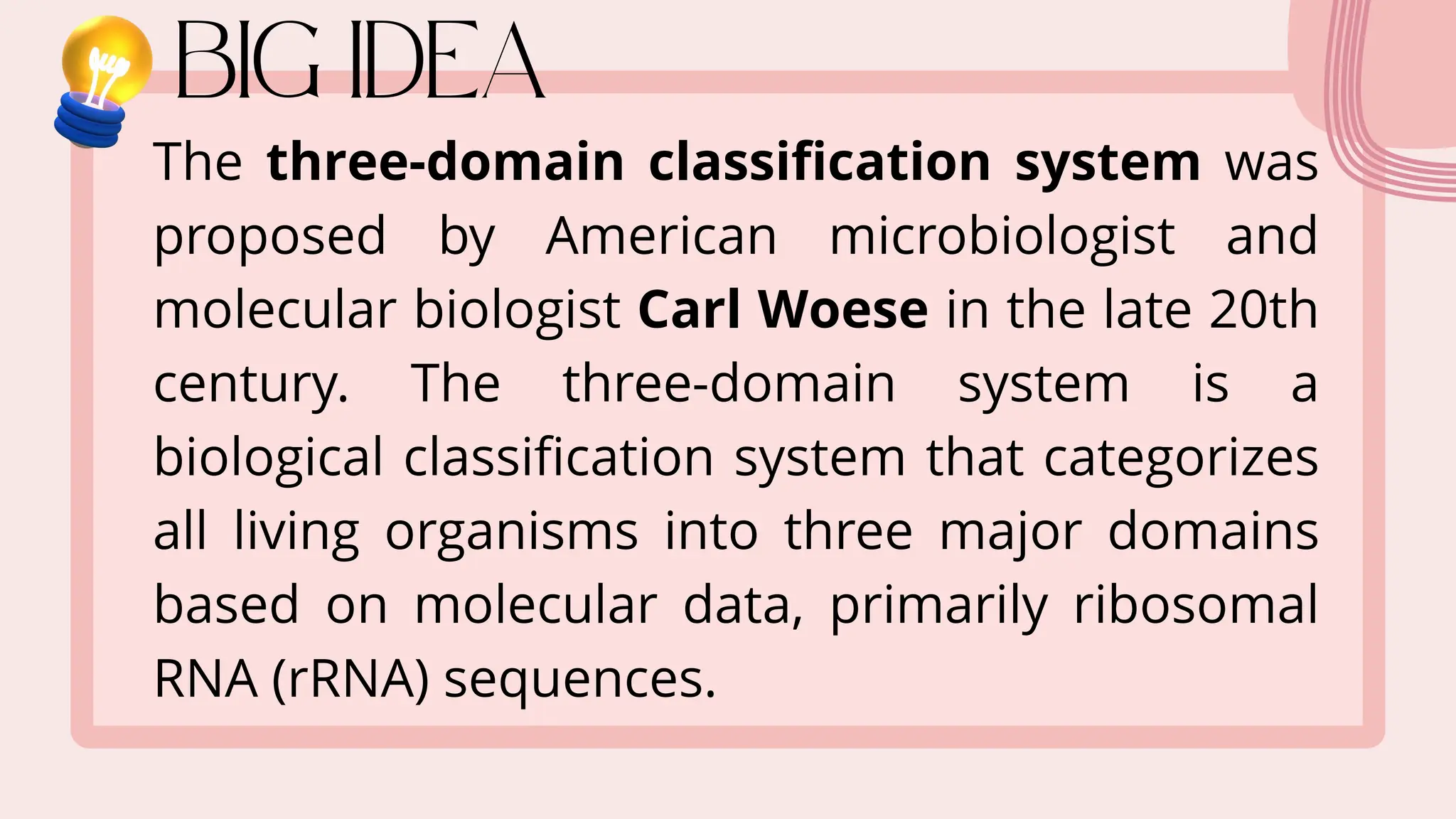 The three-domain classification system was
proposed by American microbiologist and
molecular biologist Carl Woese in the late 20th
century. The three-domain system is a
biological classification system that categorizes
all living organisms into three major domains
based on molecular data, primarily ribosomal
RNA (rRNA) sequences.
 