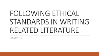 FOLLOWING ETHICAL
STANDARDS IN WRITING
RELATED LITERATURE
LESSON 15
 