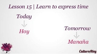 Today
Hoy
Lesson 15 | Learn to express time
Tomorrow
Manaña
 