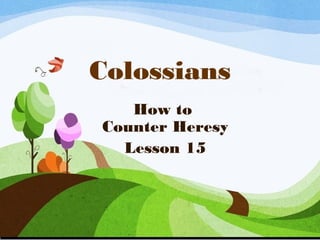 Colossians
How to
Counter Heresy
Lesson 15
 