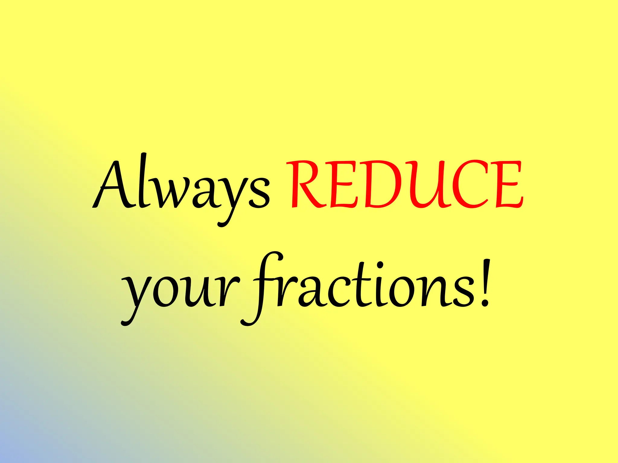 Always REDUCE
your fractions!
 