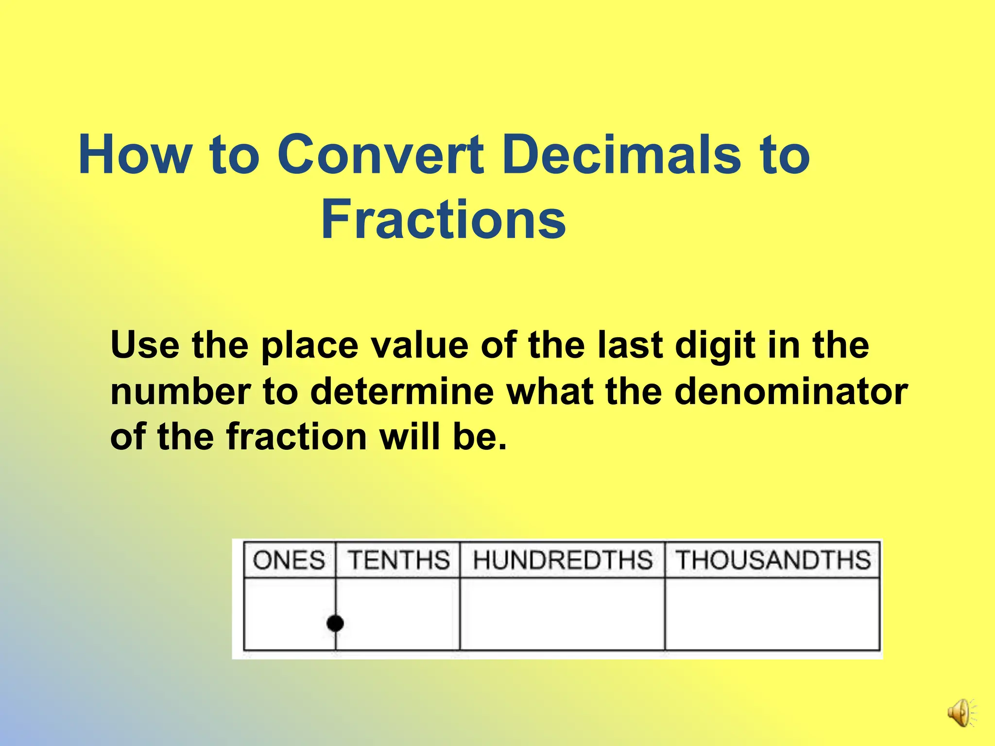 How to Convert Decimals to
Fractions
Use the place value of the last digit in the
number to determine what the denominator
of the fraction will be.
 