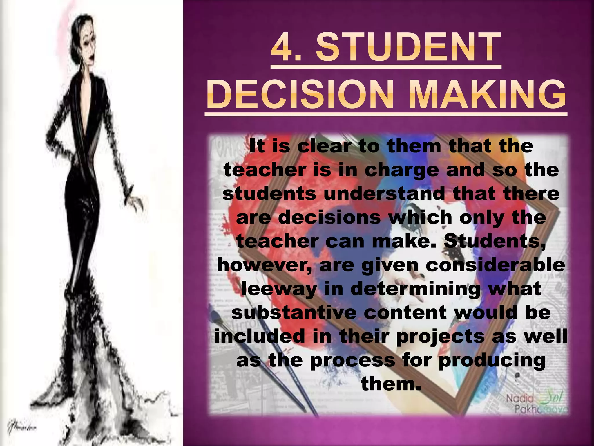 It is clear to them that the
teacher is in charge and so the
students understand that there
are decisions which only the
teacher can make. Students,
however, are given considerable
leeway in determining what
substantive content would be
included in their projects as well
as the process for producing
them.
 