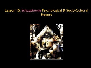 Lesson 15: Schizophrenia Psychological & Socio-Cultural
                        Factors
 