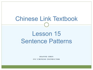J O A N N E C H E N
I V C C H I N E S E I N S T R U C T O R
Chinese Link Textbook
Lesson 15
Sentence Patterns
 