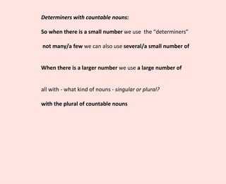 Determiners with countable nouns: So when there is a small number  we use  the “determiners” not many/a few  we can also use  several/a small number of  When there is a larger number  we use  a large number of all with - what kind of nouns -  singular or plural? with the plural of countable nouns 