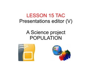 LESSON 15 TAC
Presentations editor (V)

   A Science project
    POPULATION
 